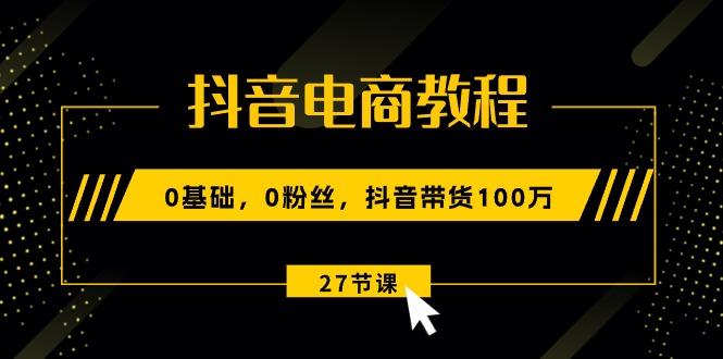 抖音电商教程：0基础，0粉丝，抖音带货100万(27节视频课_就是爱分享