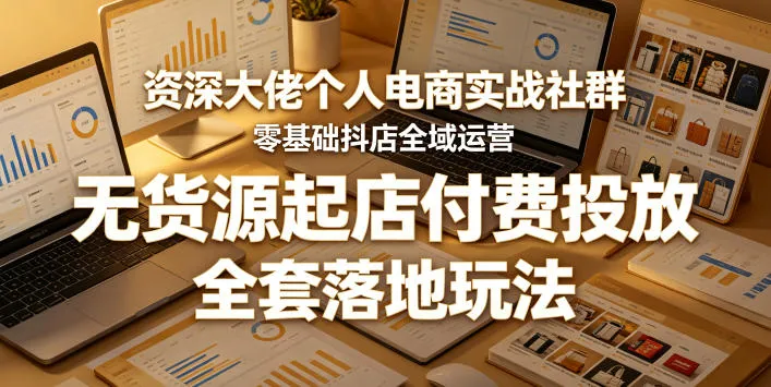 资深大佬个人电商实战社群,零基础抖店全域运营,无货源起店付费投放,全套落地玩法_一起云网创