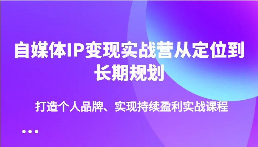 自媒体IP变现实战营从定位到长期规划，打造个人品牌、实现持续盈利实战课程_就是爱分享
