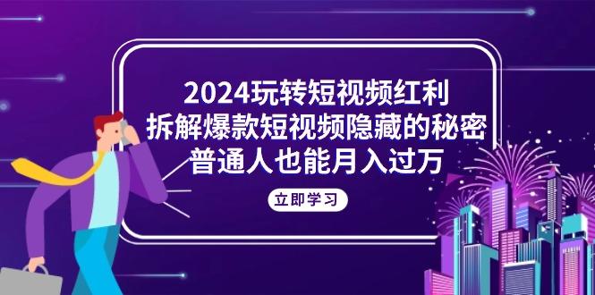 2024玩转短视频红利，拆解爆款短视频隐藏的秘密，普通人也能月入过万_就是爱分享