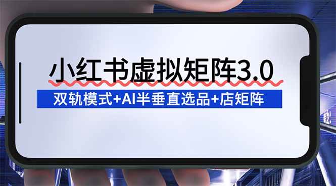 （16912期）小红书虚拟矩阵3.0：双轨模式+AI半垂直选品+店矩阵_就是爱分享