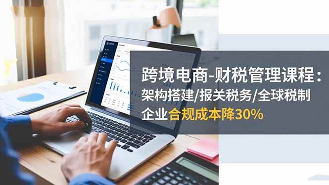 (16509期)跨境电商-财税管理课程:架构搭建/报关税务/全球税制,企业合规成本降30% (16509期)跨境电商-财税管理课程:架构搭建/报关税务/全球税制,企业合规成本降30%