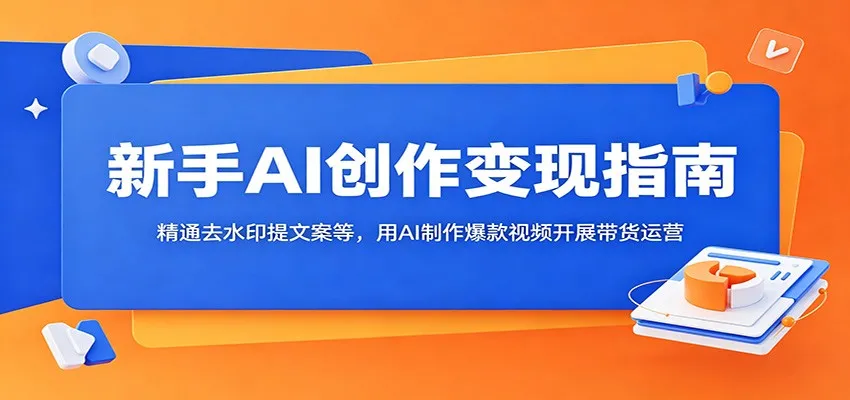 新手AI创作变现指南:精通去水印提文案等,用AI制作爆款视频开展带货运营_一起云网创