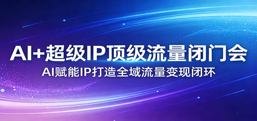 AI+超级IP顶级流量闭门会：AI赋能IP打造全域流量变现闭环_就是爱分享