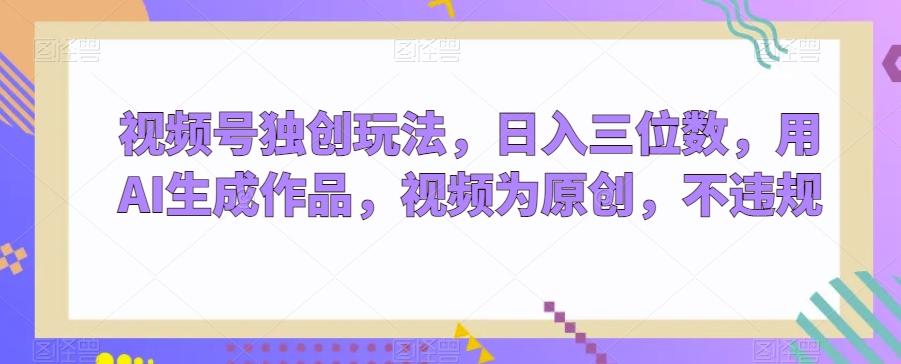 视频号独创玩法，日入三位数，用AI生成作品，视频为原创，不违规_就是爱分享