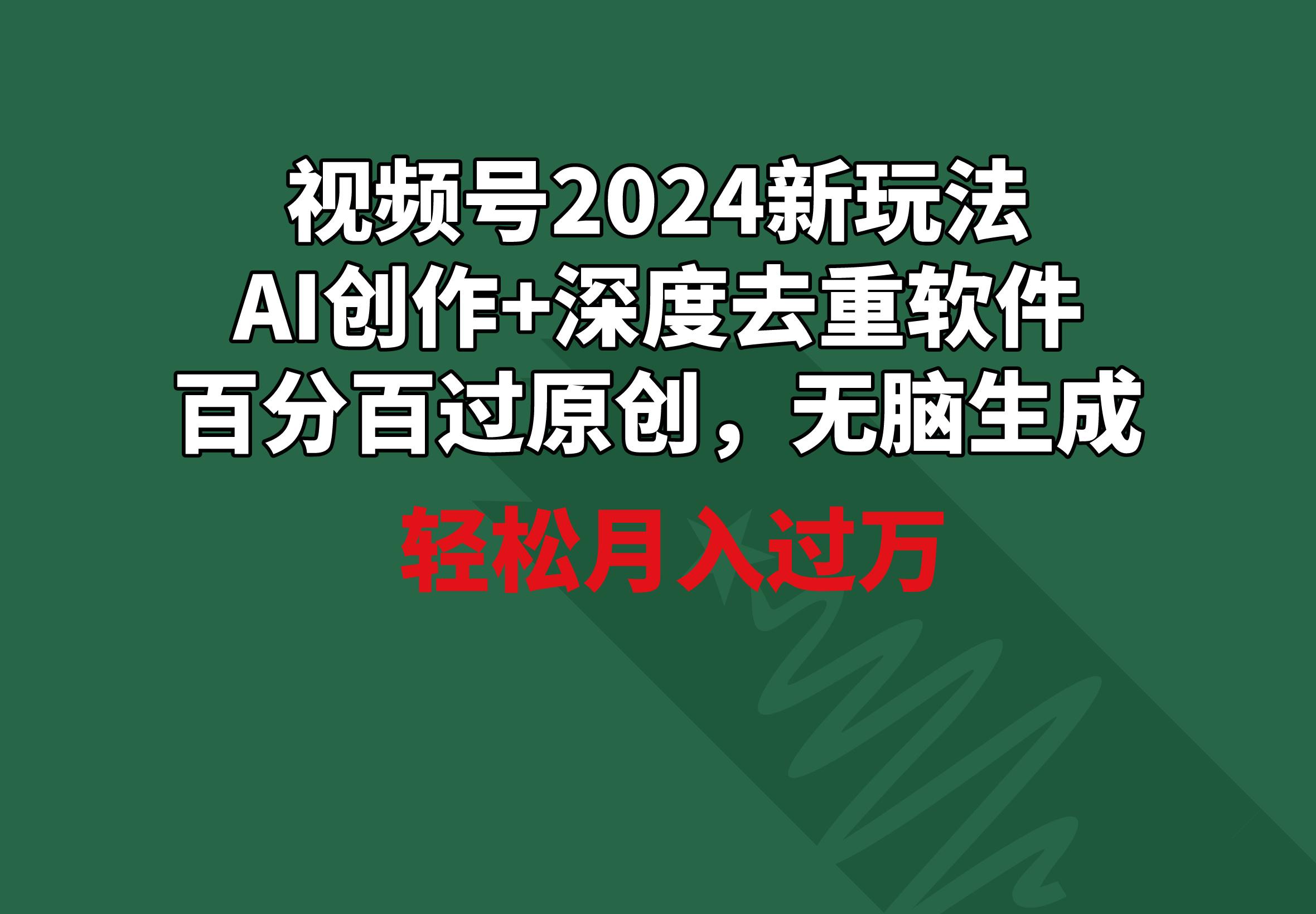 视频号2024新玩法，AI创作+深度去重软件 百分百过原创，无脑生成，月入过万_就是爱分享