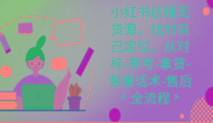 小红书店铺无货源课程，找对自己定位，从对标-养号-拿货-客服话术-售后全流程_就是爱分享