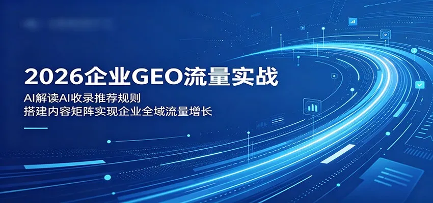 2026企业GEO流量实战：解读AI收录推荐规则，搭建内容矩阵实现企业全域流量增长_一起云网创