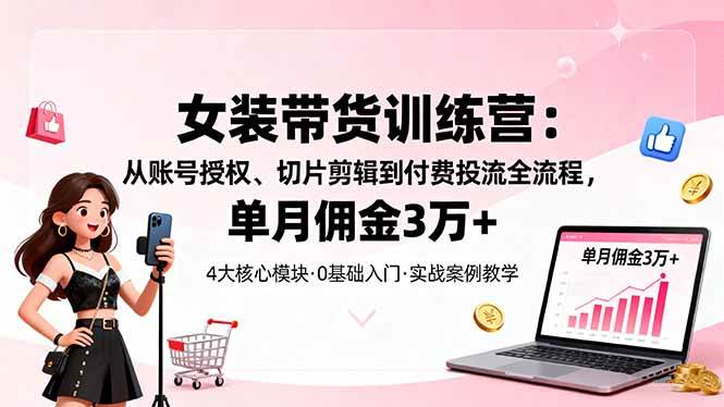 （16270期）女装带货特训营：从账号授权、切片剪辑到付费投流全流程，单月佣金3万+_就是爱分享
