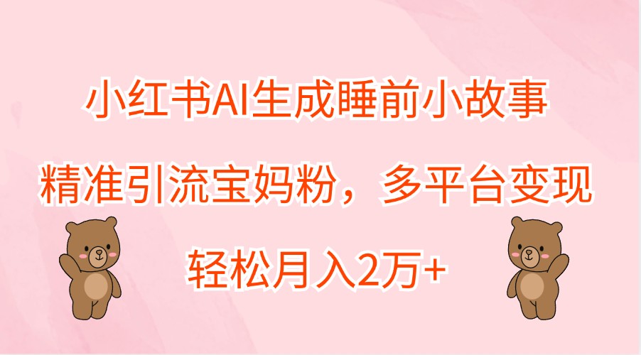 小红书AI生成睡前小故事，精准引流宝妈粉，多平台变现，轻松月入2万+_就是爱分享