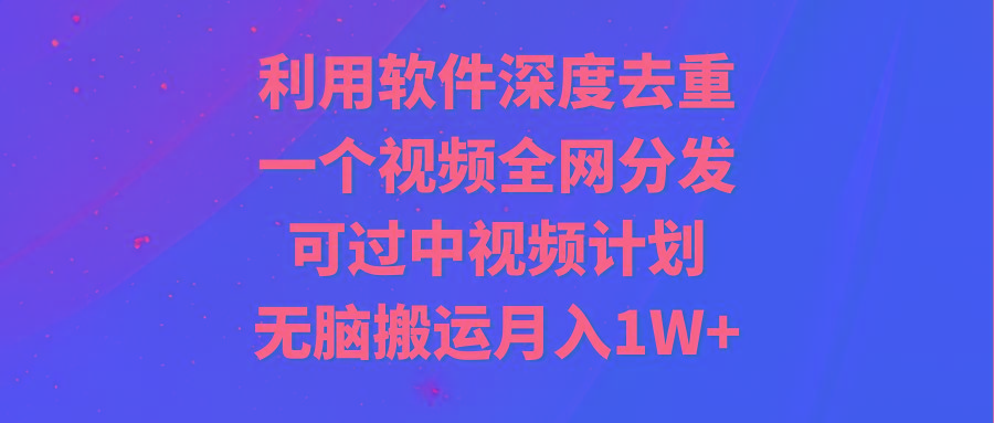 利用软件深度去重，一个视频全网分发，可过中视频计划，无脑搬运月入1W+_就是爱分享
