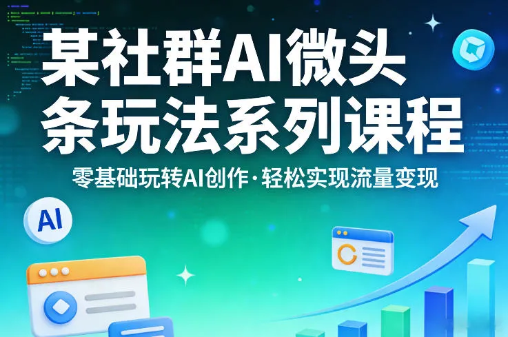某社群的AI微头条玩法系列课程，零基础玩转AI创作，轻松实现流量变现_就是爱分享