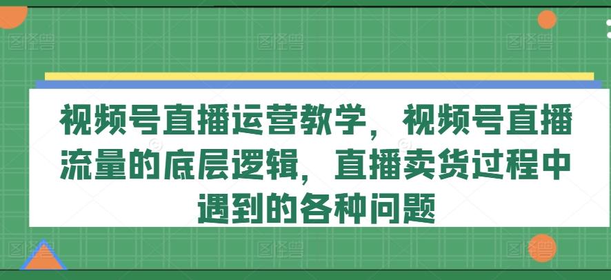 视频号直播运营教学，视频号直播流量的底层逻辑，直播卖货过程中遇到的各种问题_就是爱分享