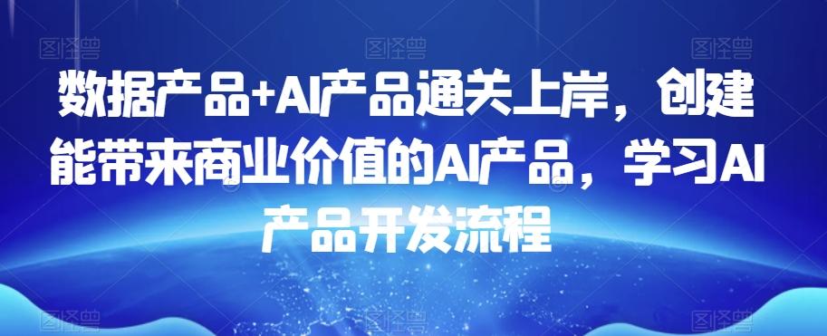 数据产品+AI产品通关上岸，创建能带来商业价值的AI产品，学习AI产品开发流程_就是爱分享