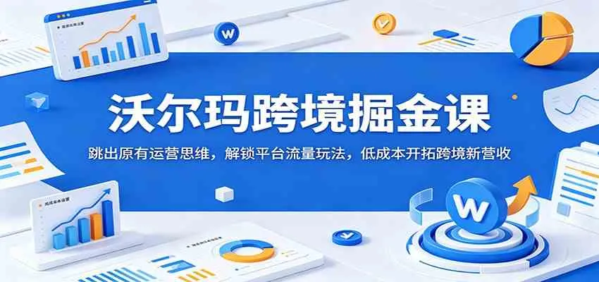 沃尔玛跨境掘金课：跳出原有运营思维，解锁平台流量玩法，低成本开拓跨境新营收_一起云网创