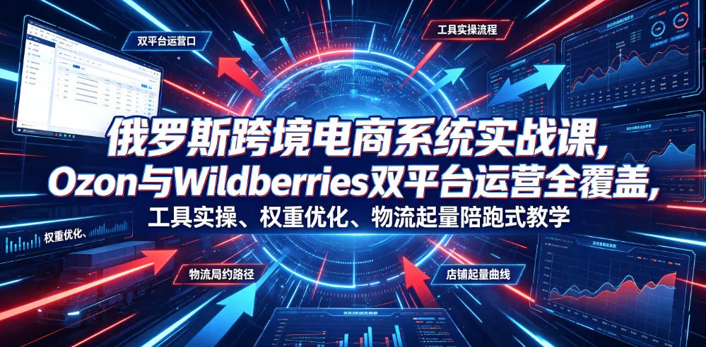 俄罗斯跨境电商系统实战课，Ozon与Wildberries双平台运营全覆盖，工具实操、权重优化、物流履约、店铺起量陪跑式教学_一起云网创