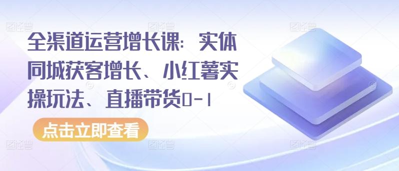全渠道运营增长课：实体同城获客增长、小红薯实操玩法、直播带货0-1_就是爱分享