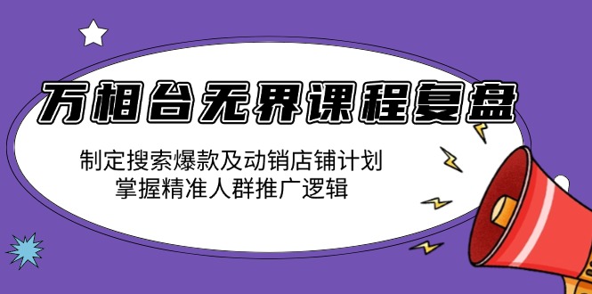 万相台无界课程复盘:制定搜索爆款及动销店铺计划,掌握精准人群推广逻辑_就是爱分享
