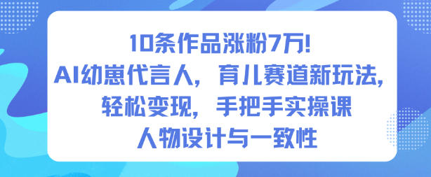 10条作品涨粉7W!AI幼崽代言人,育儿赛道新玩法,轻松变现,手把手实操课_就是爱分享