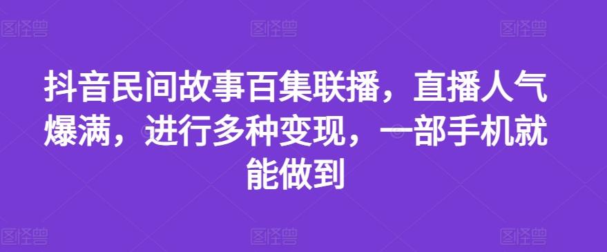 抖音民间故事百集联播，直播人气爆满，进行多种变现，一部手机就能做到【揭秘】_就是爱分享