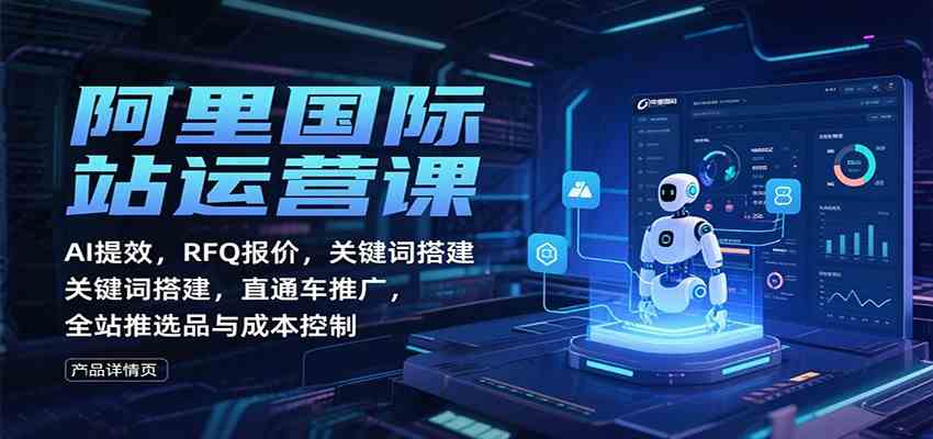 阿里国际站运营课：AI提效，RFQ报价，关键词搭建，直通车推广，全站推选品与成本控制_就是爱分享