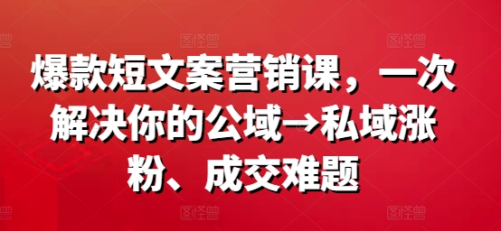 爆款短文案营销课，一次解决你的公域→私域涨粉、成交难题_就是爱分享