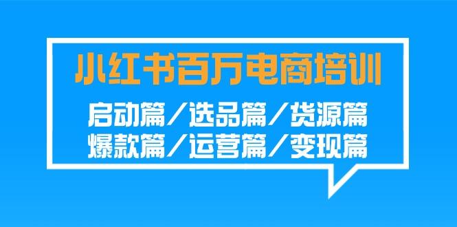 小红书百万电商培训班：启动篇/选品篇/货源篇/爆款篇/运营篇/变现篇_就是爱分享