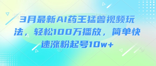 3月最新AI药王猛兽视频玩法，轻松100W播放，简单快速涨粉起号10w+_就是爱分享