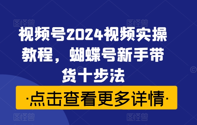 视频号2024视频实操教程，蝴蝶号新手带货十步法_就是爱分享