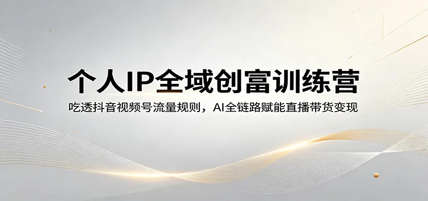 个人IP全域创富训练营：吃透抖音视频号流量规则，AI全链路赋能直播带货变现_就是爱分享