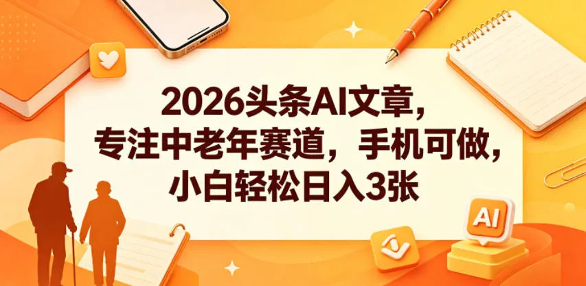 2026头条AI文章，专注中老年赛道，手机可做，小白轻松日入3张_一起云网创