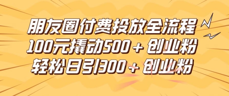 朋友圈高效付费投放全流程，100元撬动500+创业粉，日引流300加精准创业粉【揭秘】_就是爱分享
