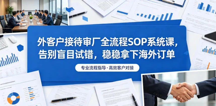 外客户接待审厂全流程SOP系统课,告别盲目试错,稳稳拿下海外订单_一起云网创