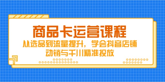 商品卡运营课程，从选品到流量提升，学会抖音店铺动销与千川精准投放_就是爱分享