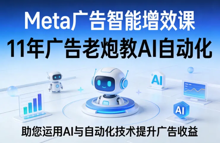 Meta广告智能增效课，11年广告老炮教AI自动化，助您运用AI与自动化技术提升广告收益_就是爱分享