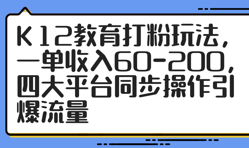 K12教育打粉玩法，一单收入60-200，四大平台同步操作引爆流量_就是爱分享