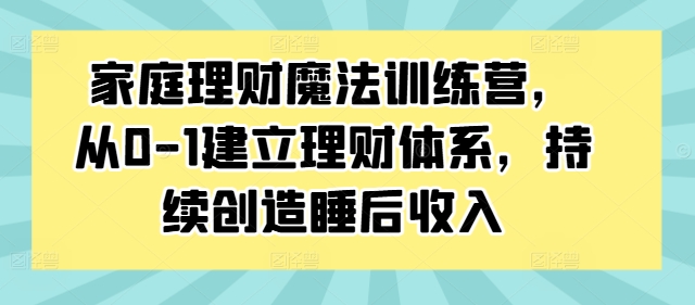 家庭理财魔法训练营，从0-1建立理财体系，持续创造睡后收入_就是爱分享