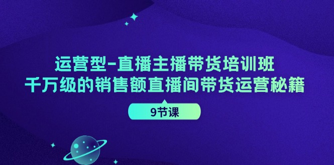 运营型直播主播带货培训班，千万级的销售额直播间带货运营秘籍(9节课)_就是爱分享