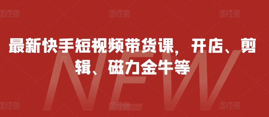最新快手短视频带货课，开店、剪辑、磁力金牛等_就是爱分享