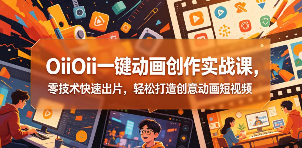 OiiOii一键动画创作实战课,零技术快速出片,轻松打造创意动画短视频_一起云网创