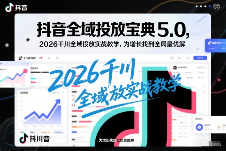 抖音全域投放宝典5.0，2026千川全域投放实战教学，为增长找到全局最优解_就是爱分享