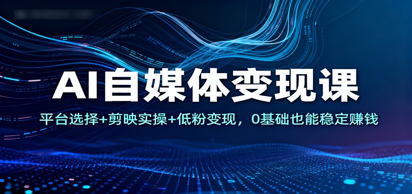 AI自媒体变现课：平台选择+剪映实操+低粉变现，0基础也能稳定赚钱_就是爱分享