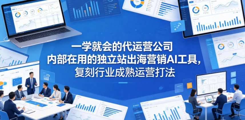 一学就会的代运营公司内部在用的独立站出海营销AI工具,复刻行业成熟运营打法_一起云网创