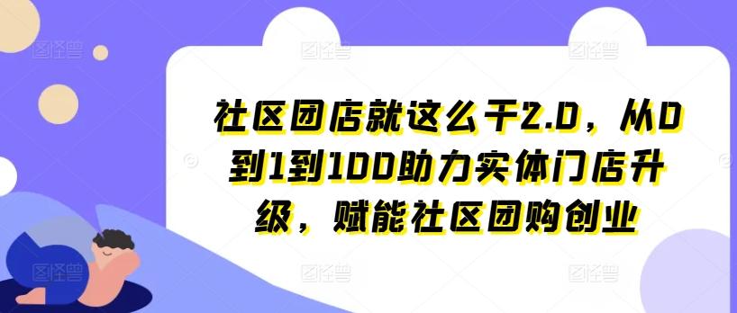 社区团店就这么干2.0，从0到1到100助力实体门店升级，赋能社区团购创业_就是爱分享