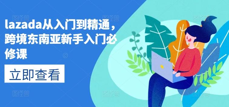 lazada从入门到精通，跨境东南亚新手入门必修课_就是爱分享