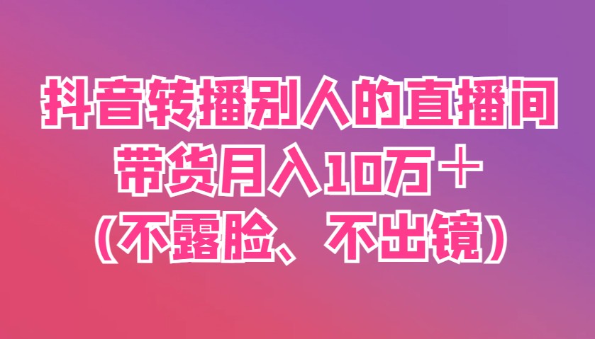 抖音转播别人的直播间带货月入10万＋(不露脸、不出镜)_就是爱分享