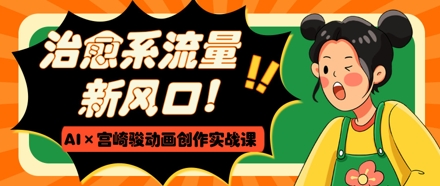 治愈系流量新风口，AI+宫崎骏动画创作实战课，从0到1打造爆款视频_就是爱分享