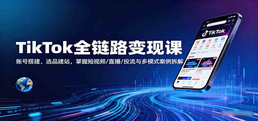 TikTok全链路变现课：账号搭建、选品建站，掌握短视频/直播/投流与多模式案例拆解_就是爱分享