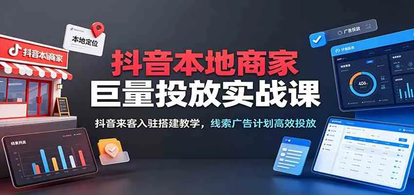 抖音本地商家巨量投放实战课:抖音来客入驻搭建教学,线索广告计划高效投放_一起云网创
