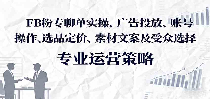 FB粉专聊单实操，广告投放、账号操作、选品定价、素材文案及受众选择_就是爱分享